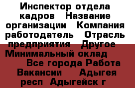 Инспектор отдела кадров › Название организации ­ Компания-работодатель › Отрасль предприятия ­ Другое › Минимальный оклад ­ 22 000 - Все города Работа » Вакансии   . Адыгея респ.,Адыгейск г.